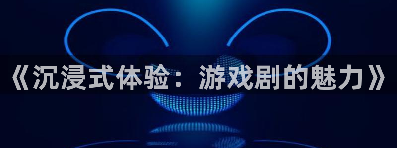 杏悦1登录地址：《沉浸式体验：游戏剧的魅力》