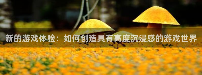 杏悦娱乐注册地址：新的游戏体验：如何创造具有高度沉浸感的游戏