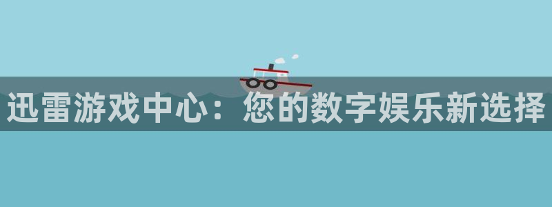 杏悦娱乐会员开户注册：迅雷游戏中心：您的数字娱乐新选择