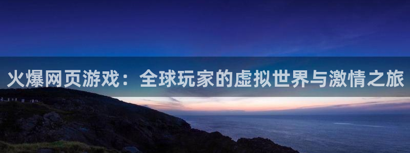 杏悦1登录地址：火爆网页游戏：全球玩家的虚拟世界与激情之旅