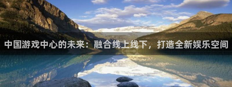 杏悦娱乐注册地址是哪里的：中国游戏中心的未来：融合线上线下，