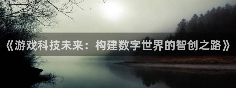 杏悦平台招商：《游戏科技未来：构建数字世界的智创之路》