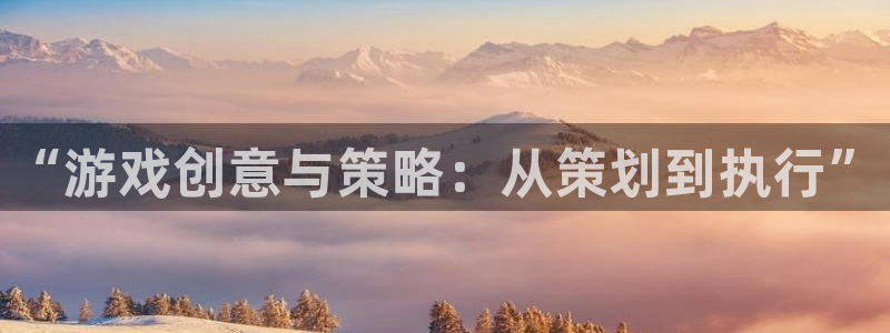杏悦登入：“游戏创意与策略：从策划到执行”