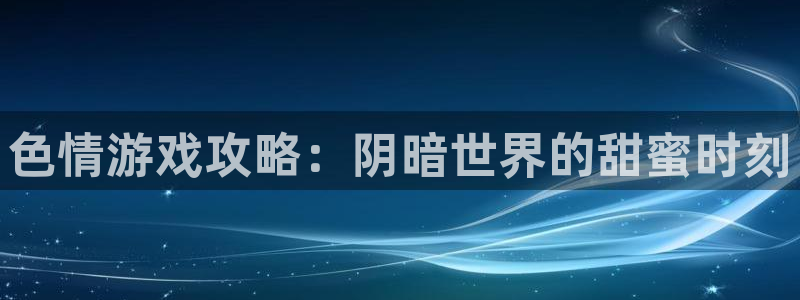 杏悦1登录：色情游戏攻略：阴暗世界的甜蜜时刻