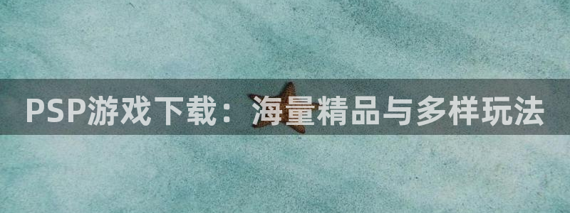 杏悦登录地址怎么打：PSP游戏下载：海量精品与多样玩法