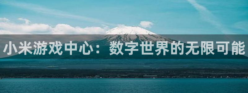 杏悦娱乐注册平台：小米游戏中心：数字世界的无限可能