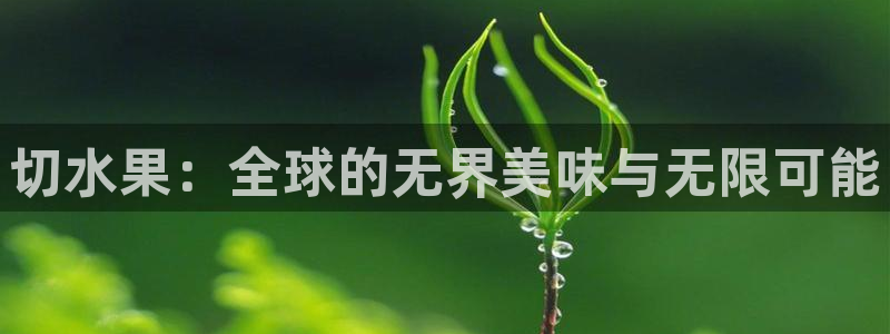 杏悦平台注册地址：切水果：全球的无界美味与无限可能
