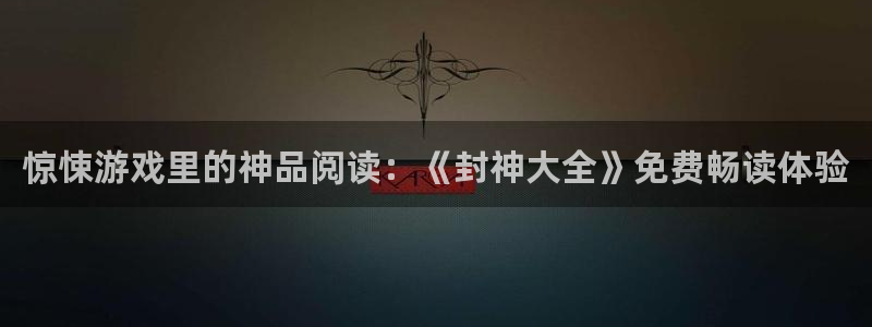 杏悦登录注册：惊悚游戏里的神品阅读：《封神大全》免费畅读体验