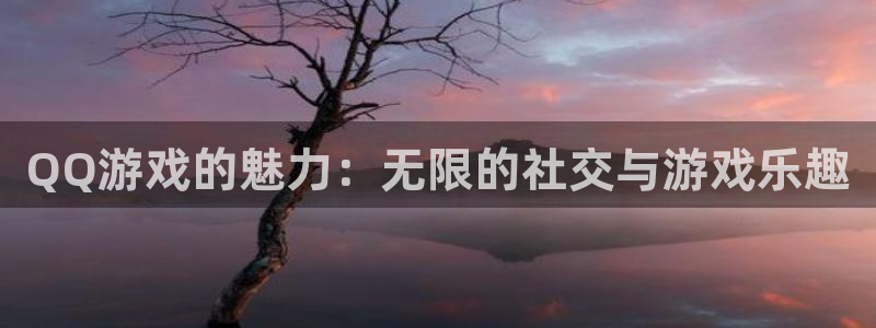 杏悦娱乐注册地址在哪里查询：QQ游戏的魅力：无限的社交与游戏