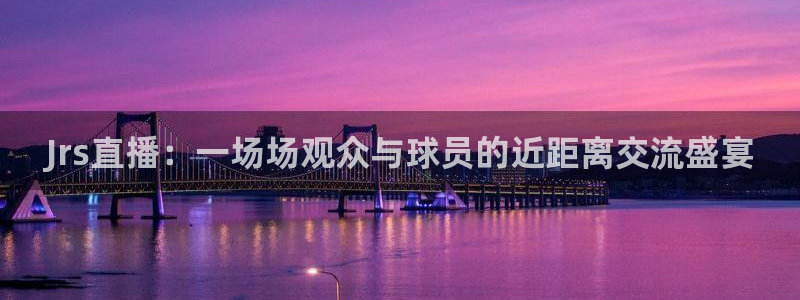 山猫体育直播苹果下载：Jrs直播：一场场观众与球员的近距离交流盛宴